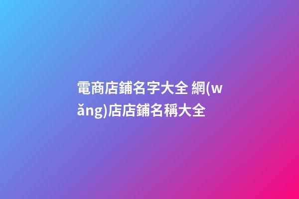 電商店鋪名字大全 網(wǎng)店店鋪名稱大全-第1張-店鋪起名-玄機(jī)派